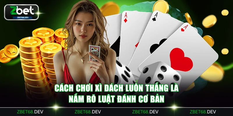 Cách chơi xì dách luôn thắng là nắm rõ luật đánh cơ bản